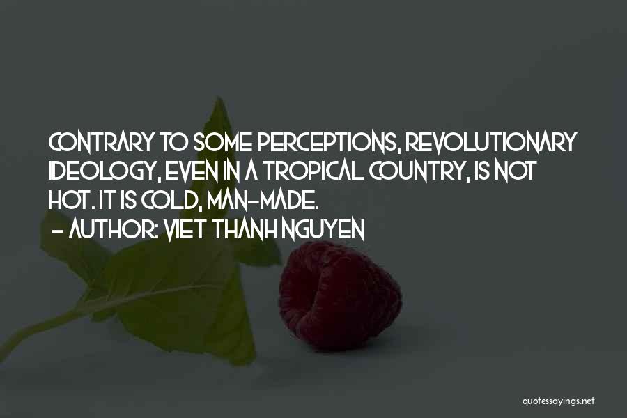 Viet Thanh Nguyen Quotes: Contrary To Some Perceptions, Revolutionary Ideology, Even In A Tropical Country, Is Not Hot. It Is Cold, Man-made.