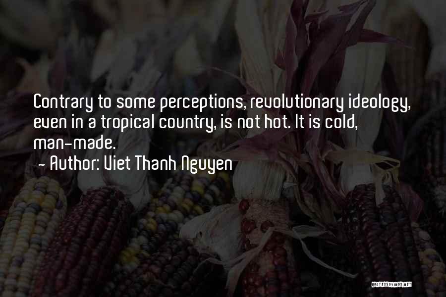 Viet Thanh Nguyen Quotes: Contrary To Some Perceptions, Revolutionary Ideology, Even In A Tropical Country, Is Not Hot. It Is Cold, Man-made.