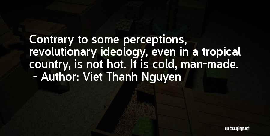 Viet Thanh Nguyen Quotes: Contrary To Some Perceptions, Revolutionary Ideology, Even In A Tropical Country, Is Not Hot. It Is Cold, Man-made.