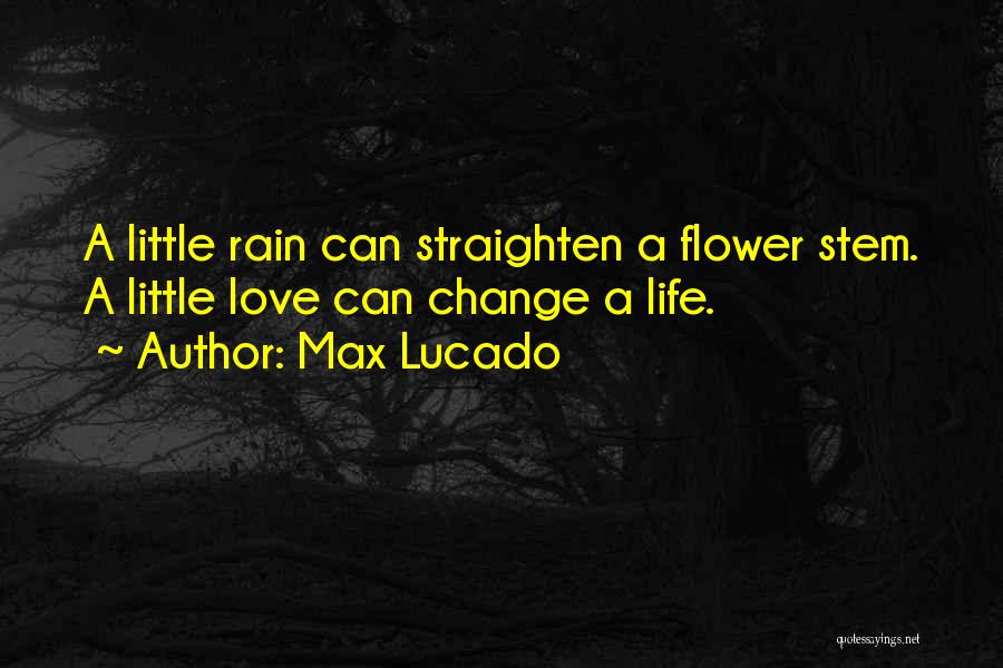 Max Lucado Quotes: A Little Rain Can Straighten A Flower Stem. A Little Love Can Change A Life.