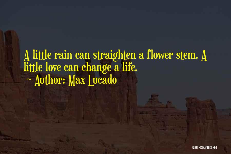 Max Lucado Quotes: A Little Rain Can Straighten A Flower Stem. A Little Love Can Change A Life.