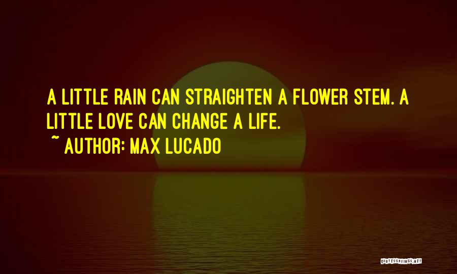 Max Lucado Quotes: A Little Rain Can Straighten A Flower Stem. A Little Love Can Change A Life.