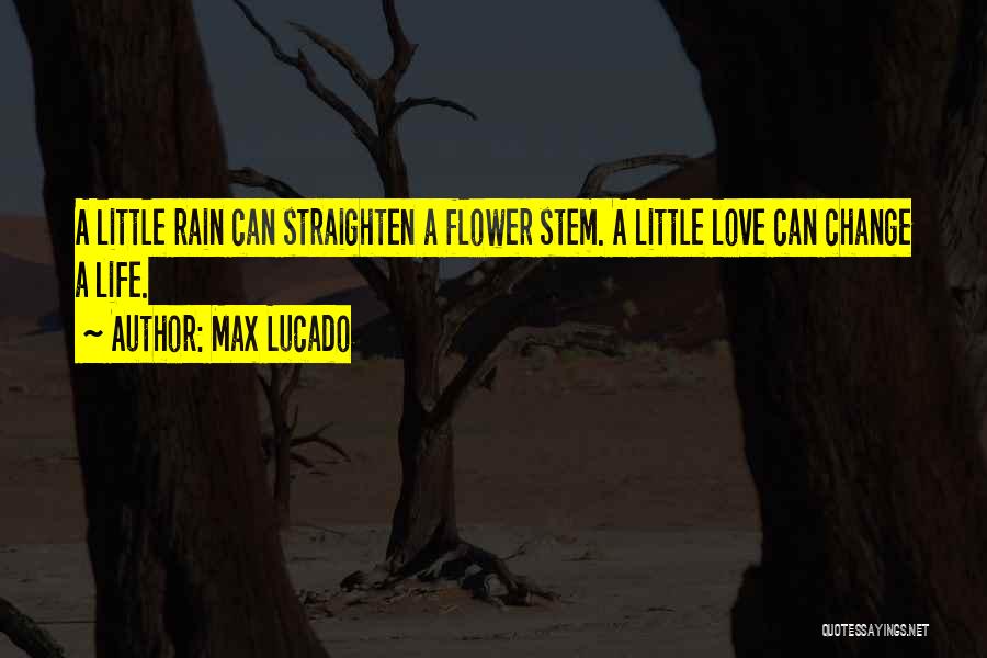 Max Lucado Quotes: A Little Rain Can Straighten A Flower Stem. A Little Love Can Change A Life.
