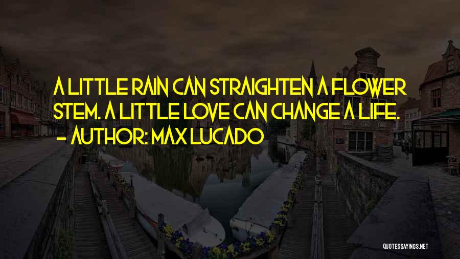 Max Lucado Quotes: A Little Rain Can Straighten A Flower Stem. A Little Love Can Change A Life.