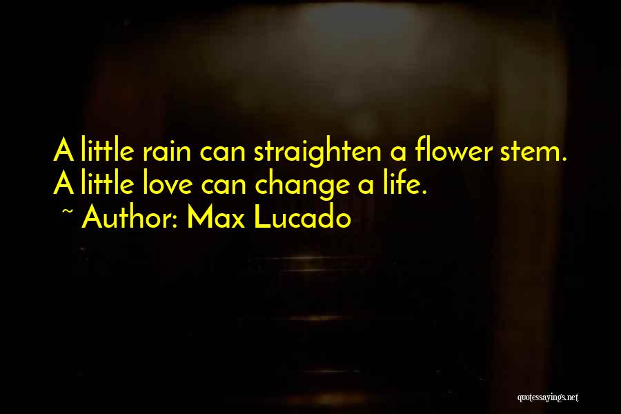 Max Lucado Quotes: A Little Rain Can Straighten A Flower Stem. A Little Love Can Change A Life.