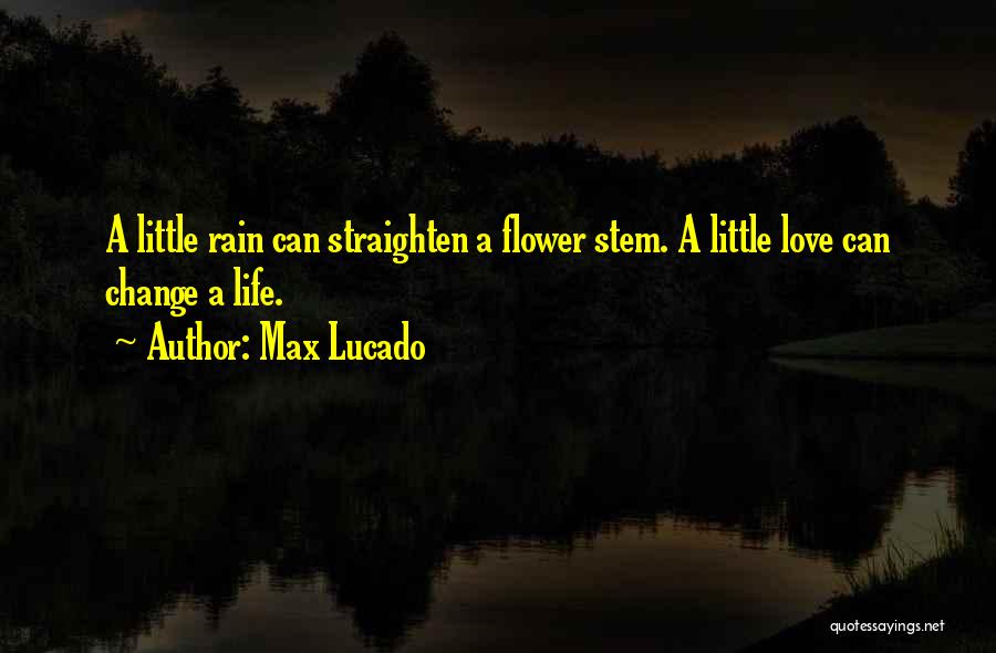 Max Lucado Quotes: A Little Rain Can Straighten A Flower Stem. A Little Love Can Change A Life.
