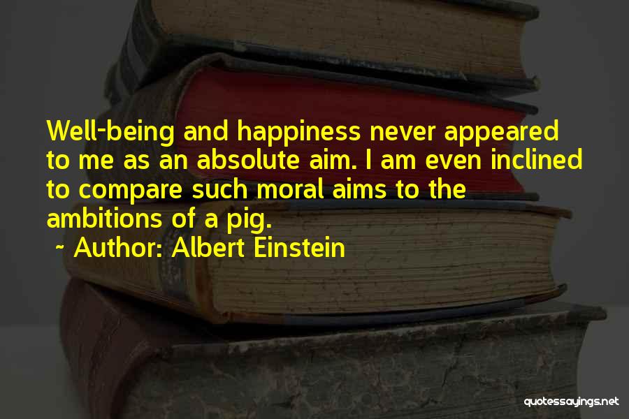 Albert Einstein Quotes: Well-being And Happiness Never Appeared To Me As An Absolute Aim. I Am Even Inclined To Compare Such Moral Aims