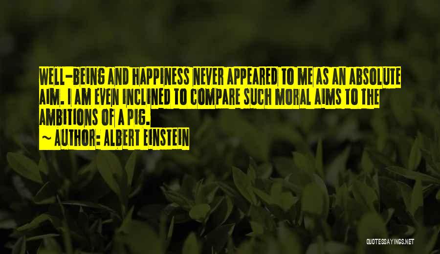 Albert Einstein Quotes: Well-being And Happiness Never Appeared To Me As An Absolute Aim. I Am Even Inclined To Compare Such Moral Aims