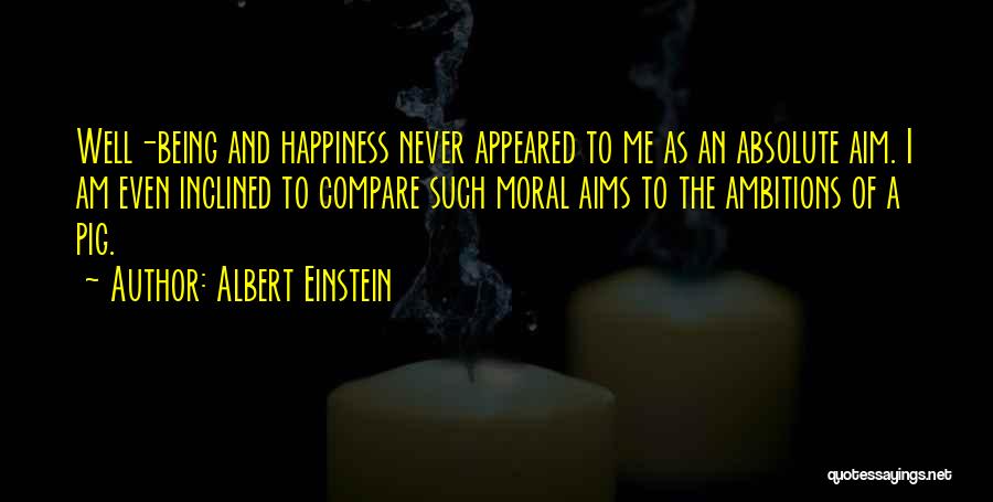 Albert Einstein Quotes: Well-being And Happiness Never Appeared To Me As An Absolute Aim. I Am Even Inclined To Compare Such Moral Aims