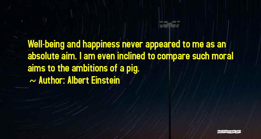 Albert Einstein Quotes: Well-being And Happiness Never Appeared To Me As An Absolute Aim. I Am Even Inclined To Compare Such Moral Aims
