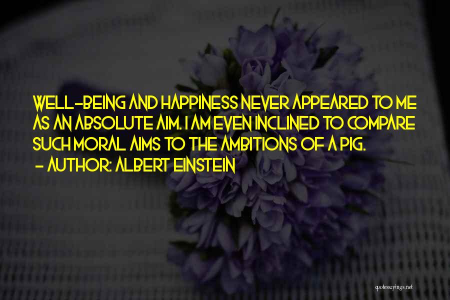 Albert Einstein Quotes: Well-being And Happiness Never Appeared To Me As An Absolute Aim. I Am Even Inclined To Compare Such Moral Aims