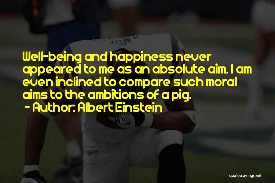 Albert Einstein Quotes: Well-being And Happiness Never Appeared To Me As An Absolute Aim. I Am Even Inclined To Compare Such Moral Aims