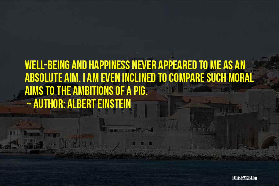 Albert Einstein Quotes: Well-being And Happiness Never Appeared To Me As An Absolute Aim. I Am Even Inclined To Compare Such Moral Aims