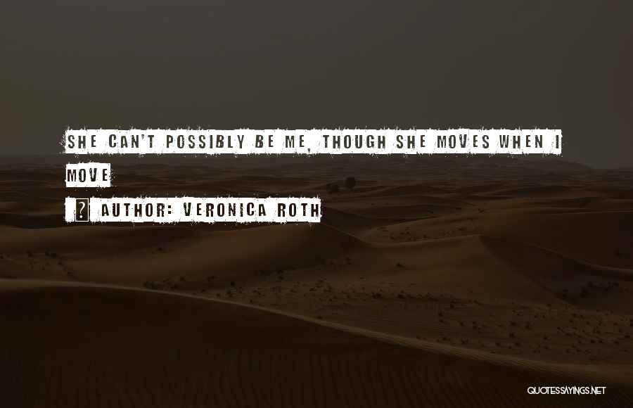 Veronica Roth Quotes: She Can't Possibly Be Me, Though She Moves When I Move