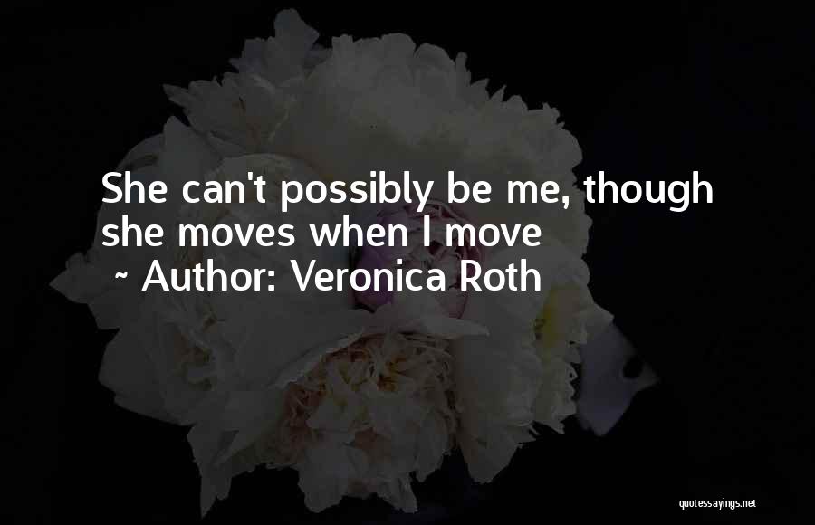 Veronica Roth Quotes: She Can't Possibly Be Me, Though She Moves When I Move