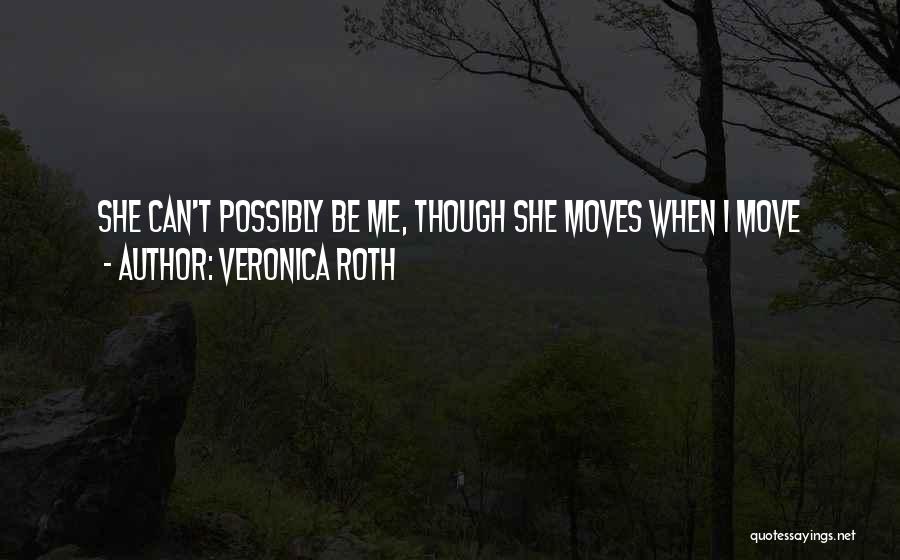 Veronica Roth Quotes: She Can't Possibly Be Me, Though She Moves When I Move