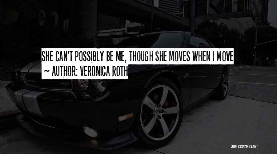 Veronica Roth Quotes: She Can't Possibly Be Me, Though She Moves When I Move