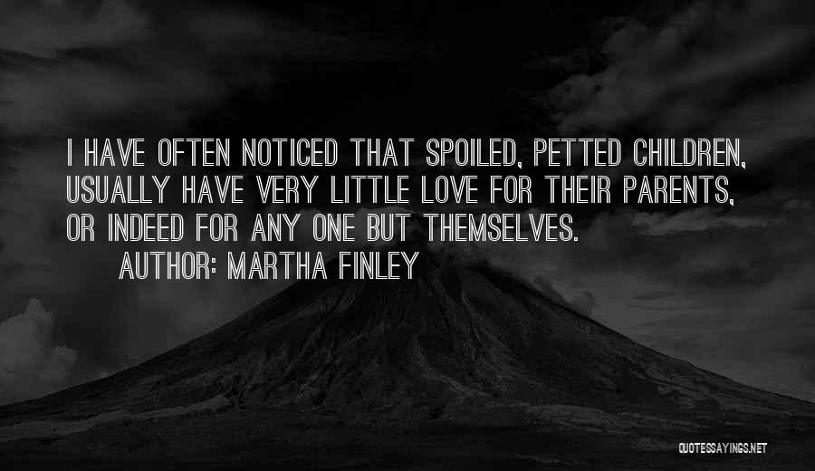 Martha Finley Quotes: I Have Often Noticed That Spoiled, Petted Children, Usually Have Very Little Love For Their Parents, Or Indeed For Any