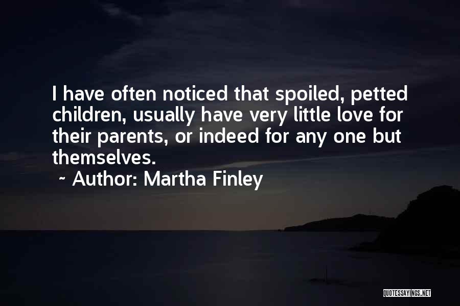 Martha Finley Quotes: I Have Often Noticed That Spoiled, Petted Children, Usually Have Very Little Love For Their Parents, Or Indeed For Any