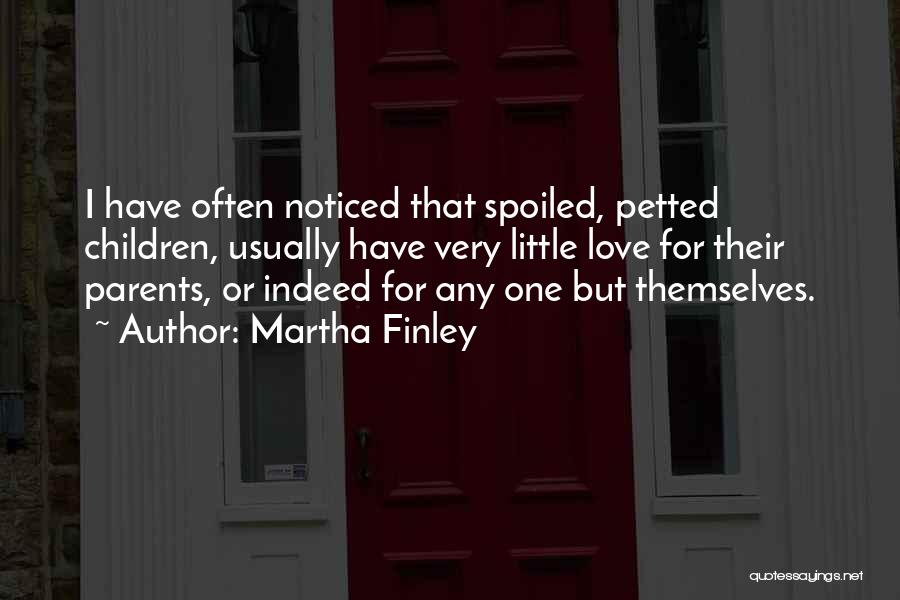 Martha Finley Quotes: I Have Often Noticed That Spoiled, Petted Children, Usually Have Very Little Love For Their Parents, Or Indeed For Any