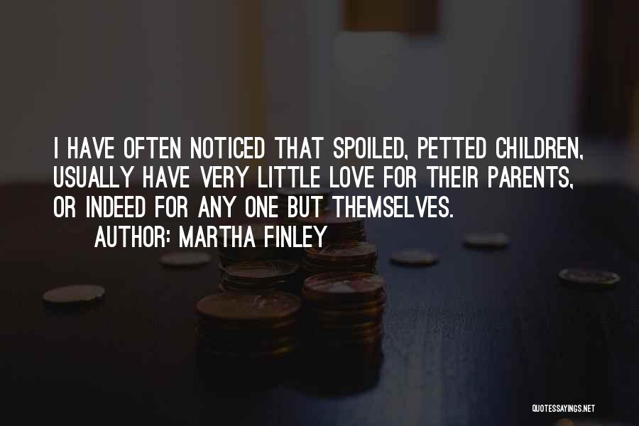 Martha Finley Quotes: I Have Often Noticed That Spoiled, Petted Children, Usually Have Very Little Love For Their Parents, Or Indeed For Any