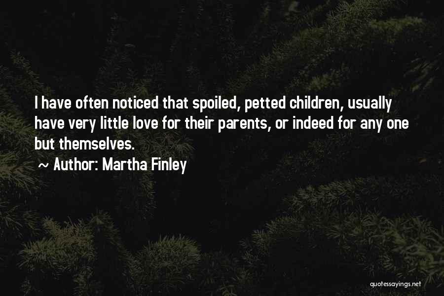 Martha Finley Quotes: I Have Often Noticed That Spoiled, Petted Children, Usually Have Very Little Love For Their Parents, Or Indeed For Any