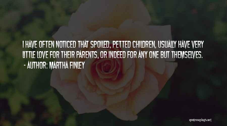 Martha Finley Quotes: I Have Often Noticed That Spoiled, Petted Children, Usually Have Very Little Love For Their Parents, Or Indeed For Any