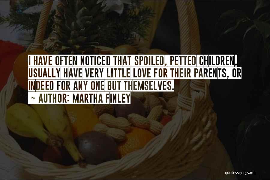 Martha Finley Quotes: I Have Often Noticed That Spoiled, Petted Children, Usually Have Very Little Love For Their Parents, Or Indeed For Any