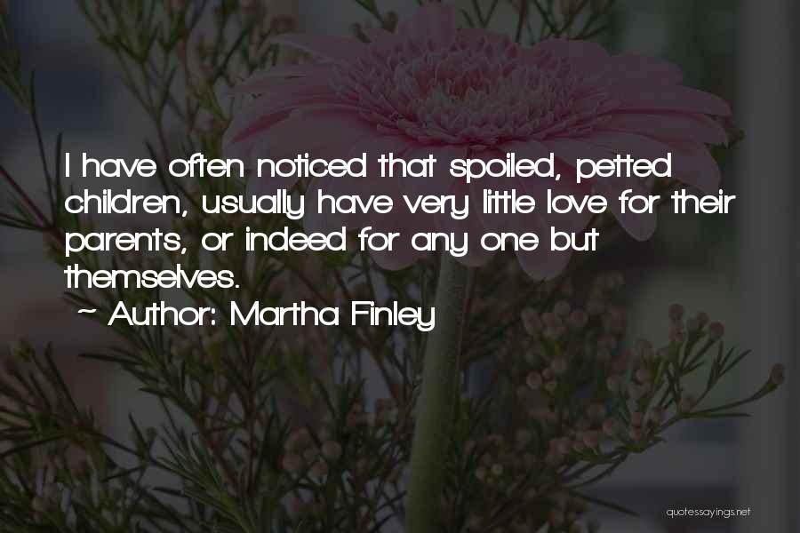 Martha Finley Quotes: I Have Often Noticed That Spoiled, Petted Children, Usually Have Very Little Love For Their Parents, Or Indeed For Any