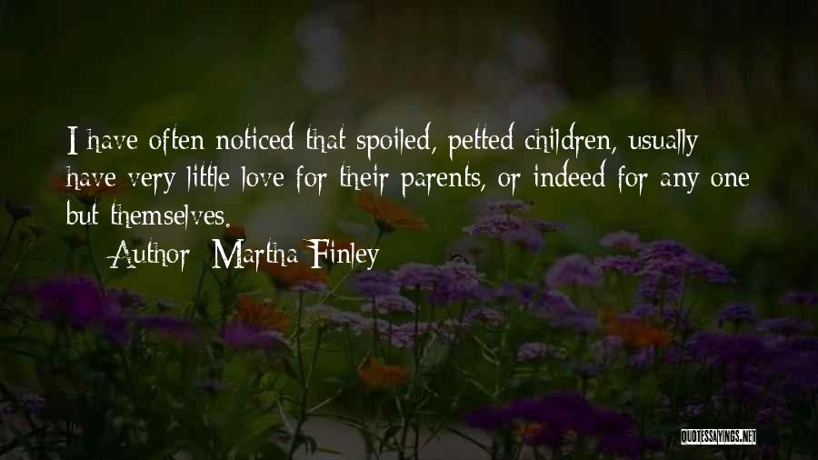 Martha Finley Quotes: I Have Often Noticed That Spoiled, Petted Children, Usually Have Very Little Love For Their Parents, Or Indeed For Any