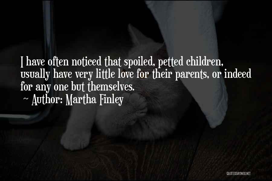 Martha Finley Quotes: I Have Often Noticed That Spoiled, Petted Children, Usually Have Very Little Love For Their Parents, Or Indeed For Any