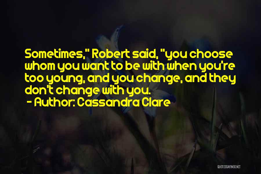 Cassandra Clare Quotes: Sometimes, Robert Said, You Choose Whom You Want To Be With When You're Too Young, And You Change, And They