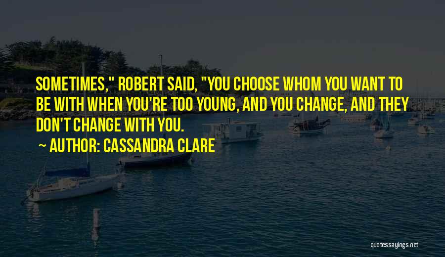 Cassandra Clare Quotes: Sometimes, Robert Said, You Choose Whom You Want To Be With When You're Too Young, And You Change, And They