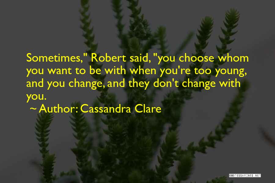 Cassandra Clare Quotes: Sometimes, Robert Said, You Choose Whom You Want To Be With When You're Too Young, And You Change, And They