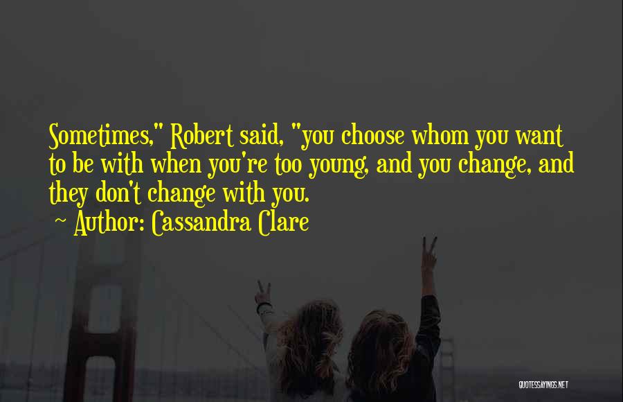 Cassandra Clare Quotes: Sometimes, Robert Said, You Choose Whom You Want To Be With When You're Too Young, And You Change, And They