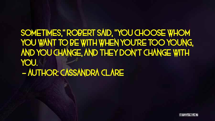 Cassandra Clare Quotes: Sometimes, Robert Said, You Choose Whom You Want To Be With When You're Too Young, And You Change, And They