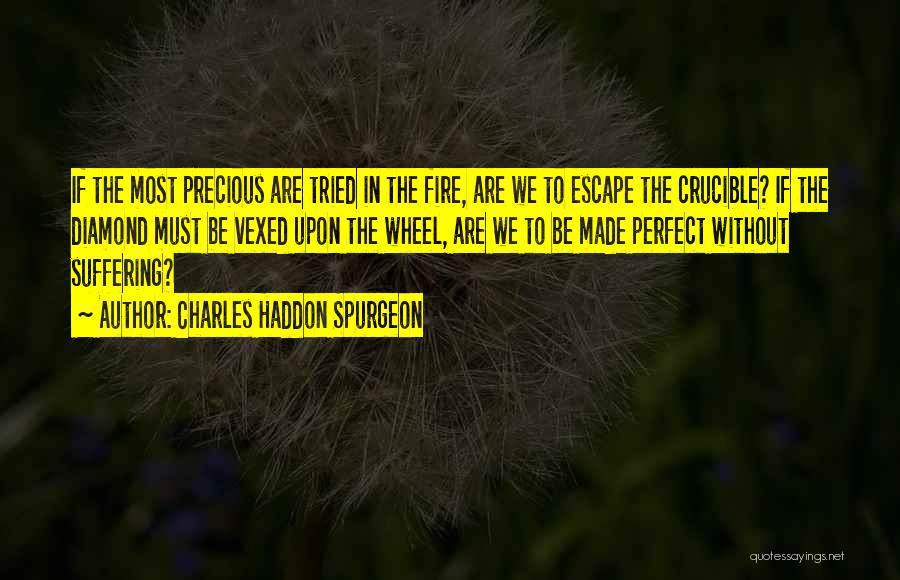Charles Haddon Spurgeon Quotes: If The Most Precious Are Tried In The Fire, Are We To Escape The Crucible? If The Diamond Must Be