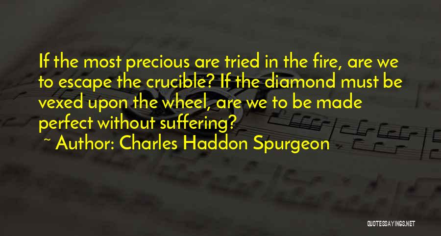 Charles Haddon Spurgeon Quotes: If The Most Precious Are Tried In The Fire, Are We To Escape The Crucible? If The Diamond Must Be