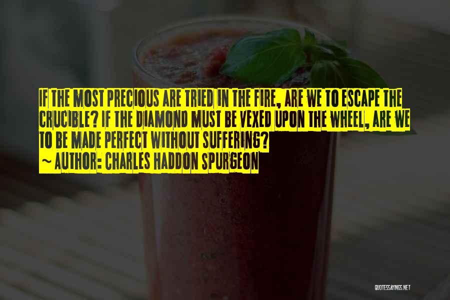 Charles Haddon Spurgeon Quotes: If The Most Precious Are Tried In The Fire, Are We To Escape The Crucible? If The Diamond Must Be