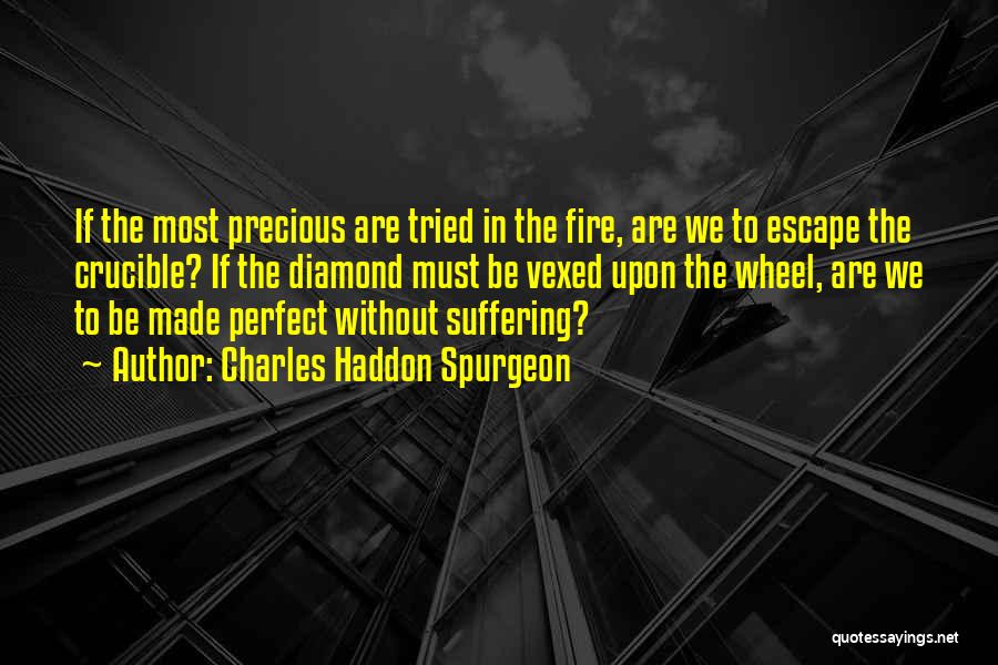 Charles Haddon Spurgeon Quotes: If The Most Precious Are Tried In The Fire, Are We To Escape The Crucible? If The Diamond Must Be