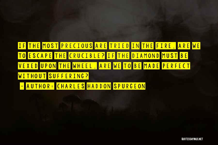 Charles Haddon Spurgeon Quotes: If The Most Precious Are Tried In The Fire, Are We To Escape The Crucible? If The Diamond Must Be