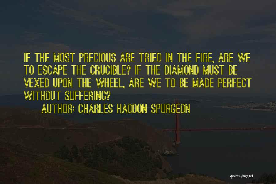 Charles Haddon Spurgeon Quotes: If The Most Precious Are Tried In The Fire, Are We To Escape The Crucible? If The Diamond Must Be