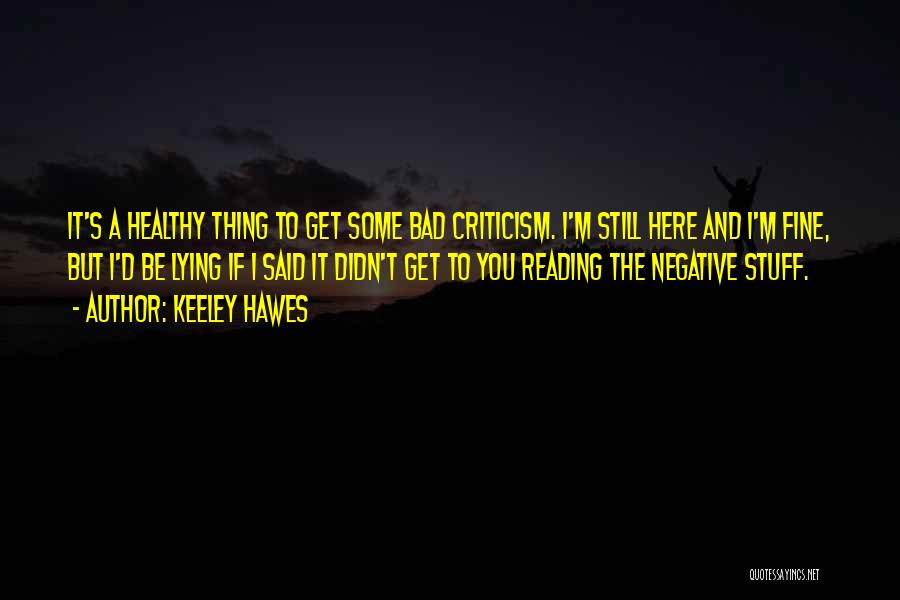 Keeley Hawes Quotes: It's A Healthy Thing To Get Some Bad Criticism. I'm Still Here And I'm Fine, But I'd Be Lying If