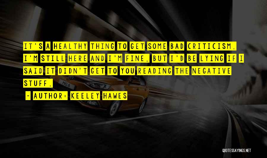 Keeley Hawes Quotes: It's A Healthy Thing To Get Some Bad Criticism. I'm Still Here And I'm Fine, But I'd Be Lying If