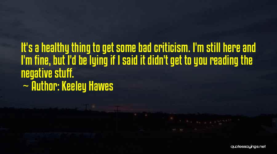 Keeley Hawes Quotes: It's A Healthy Thing To Get Some Bad Criticism. I'm Still Here And I'm Fine, But I'd Be Lying If