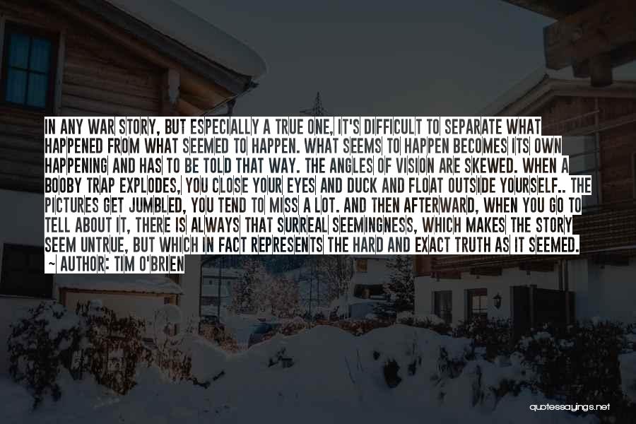 Tim O'Brien Quotes: In Any War Story, But Especially A True One, It's Difficult To Separate What Happened From What Seemed To Happen.
