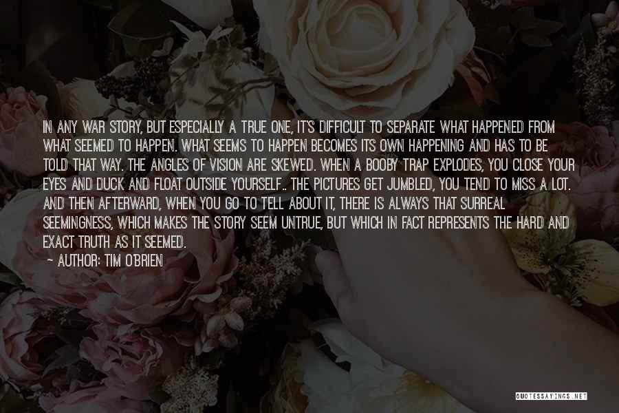 Tim O'Brien Quotes: In Any War Story, But Especially A True One, It's Difficult To Separate What Happened From What Seemed To Happen.