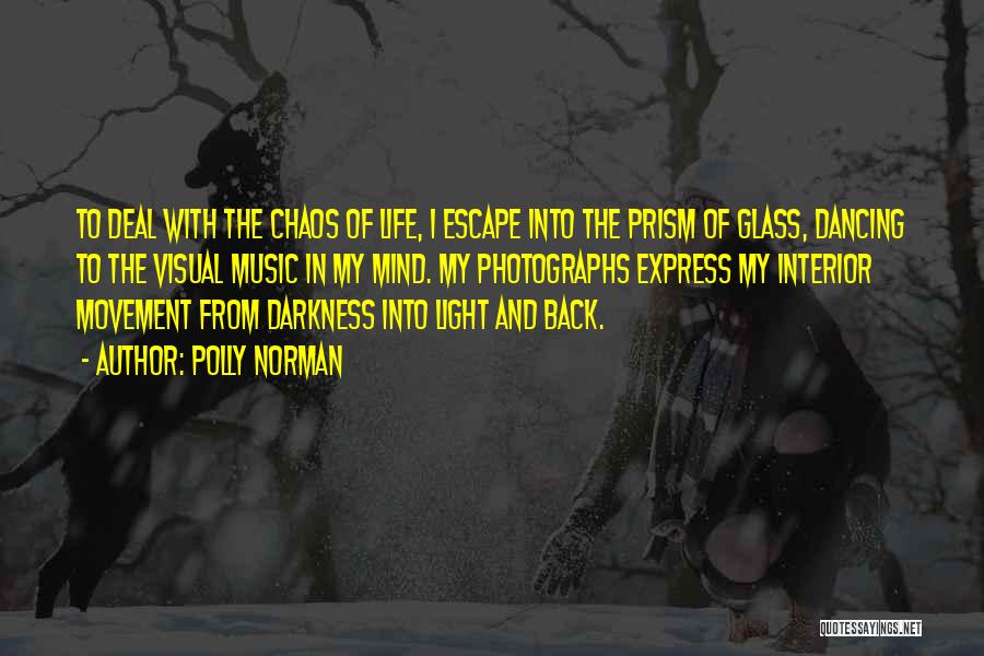 Polly Norman Quotes: To Deal With The Chaos Of Life, I Escape Into The Prism Of Glass, Dancing To The Visual Music In