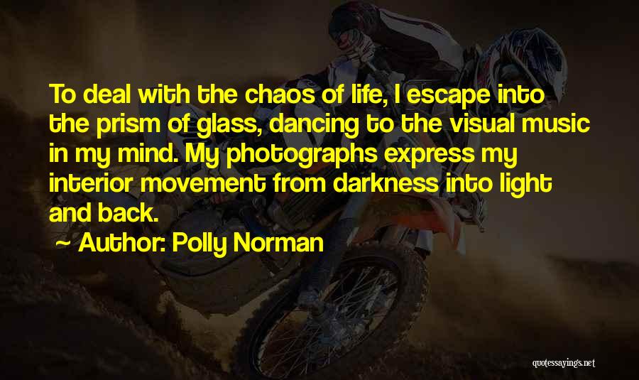 Polly Norman Quotes: To Deal With The Chaos Of Life, I Escape Into The Prism Of Glass, Dancing To The Visual Music In