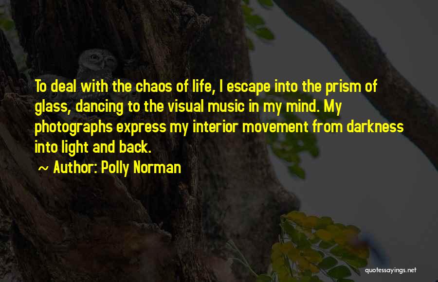 Polly Norman Quotes: To Deal With The Chaos Of Life, I Escape Into The Prism Of Glass, Dancing To The Visual Music In